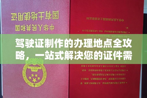 清流驾驶证制作的办理地点全攻略，一站式解决您的证件需求